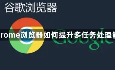 Chrome浏览器如何提升多任务处理能力
