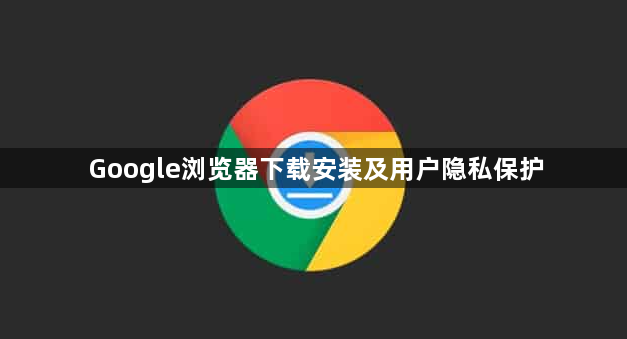 Google浏览器下载安装及用户隐私保护