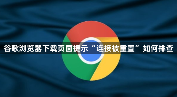 谷歌浏览器下载页面提示“连接被重置”如何排查