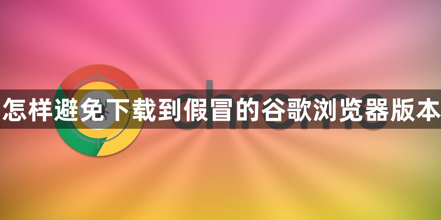怎样避免下载到假冒的谷歌浏览器版本
