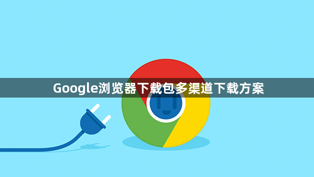 Google浏览器下载包多渠道下载方案
