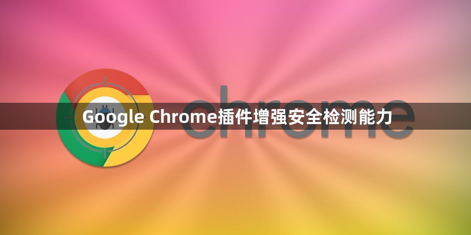 Google Chrome插件增强安全检测能力