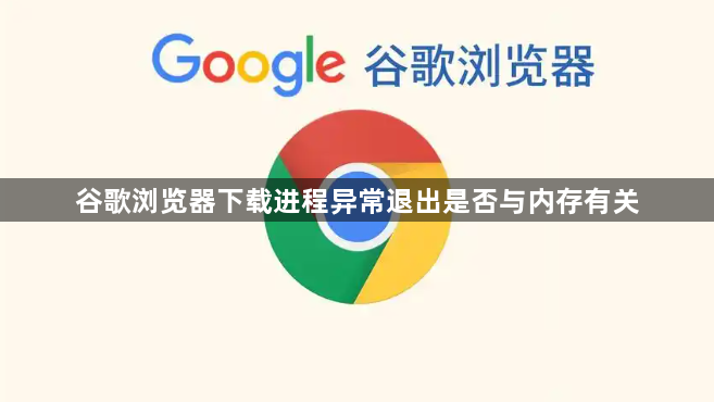 谷歌浏览器下载进程异常退出是否与内存有关