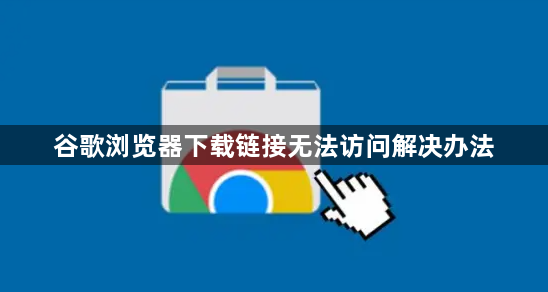 谷歌浏览器下载链接无法访问解决办法