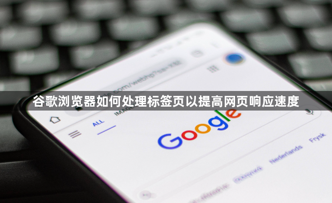 谷歌浏览器如何处理标签页以提高网页响应速度