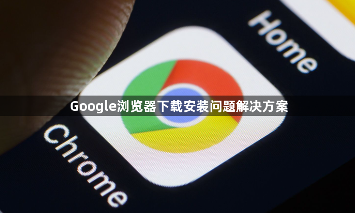Google浏览器下载安装问题解决方案