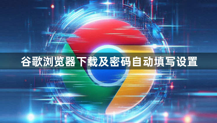 谷歌浏览器下载及密码自动填写设置