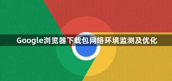 Google浏览器下载包网络环境监测及优化