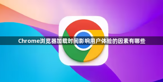 Chrome浏览器加载时间影响用户体验的因素有哪些