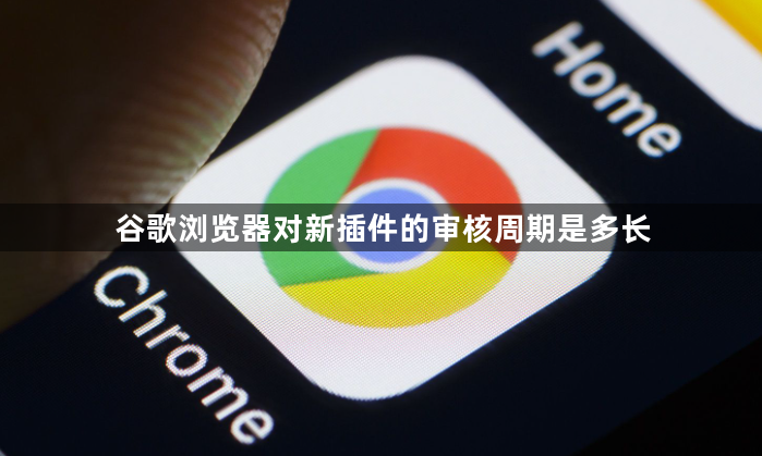 谷歌浏览器对新插件的审核周期是多长