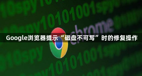 Google浏览器提示“磁盘不可写”时的修复操作