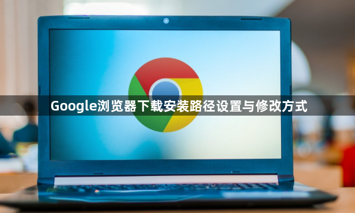 Google浏览器下载安装路径设置与修改方式