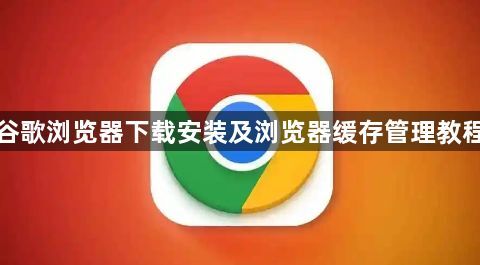 谷歌浏览器下载安装及浏览器缓存管理教程