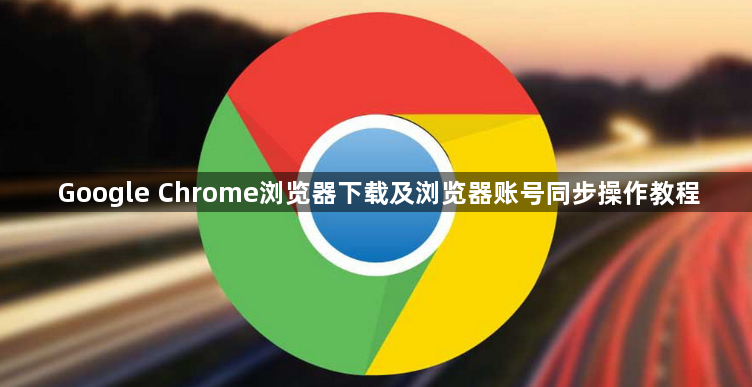 Google Chrome浏览器下载及浏览器账号同步操作教程
