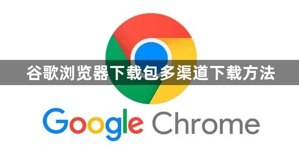 谷歌浏览器下载包多渠道下载方法