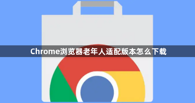 Chrome浏览器老年人适配版本怎么下载