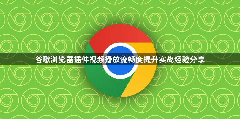 谷歌浏览器插件视频播放流畅度提升实战经验分享