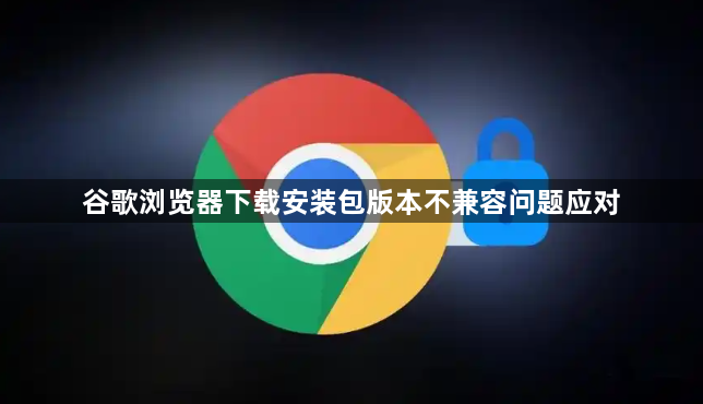 谷歌浏览器下载安装包版本不兼容问题应对