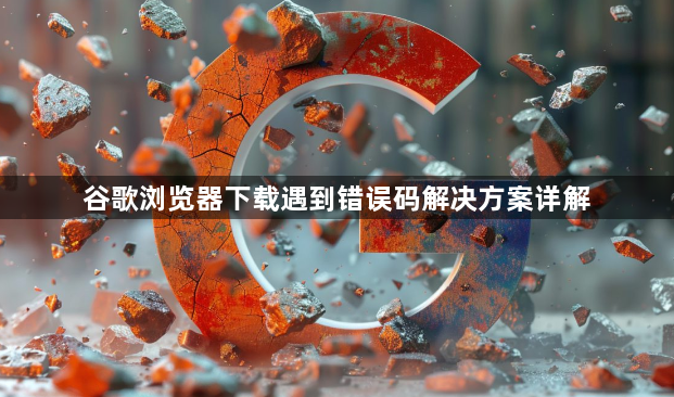 谷歌浏览器下载遇到错误码解决方案详解