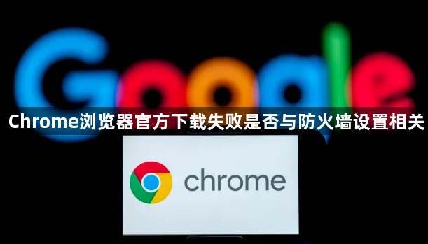 Chrome浏览器官方下载失败是否与防火墙设置相关