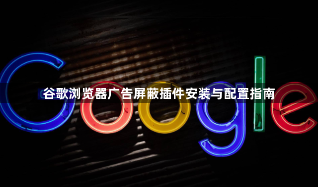 谷歌浏览器广告屏蔽插件安装与配置指南