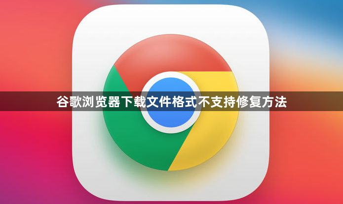 谷歌浏览器下载文件格式不支持修复方法