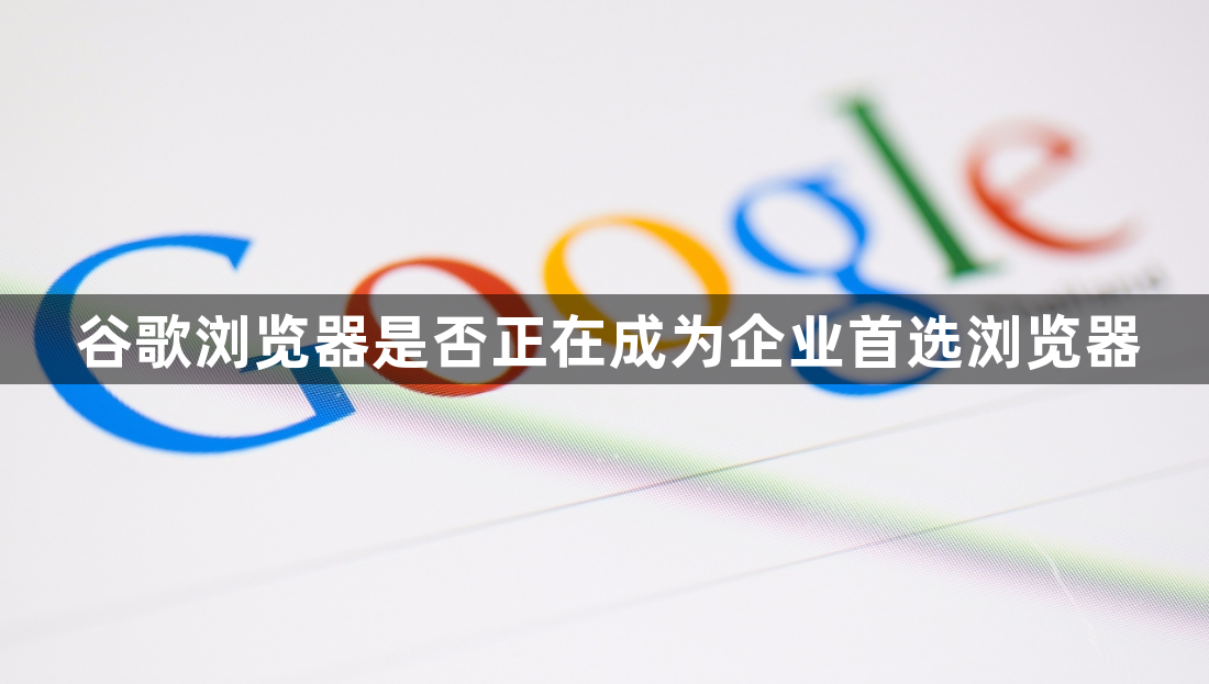 谷歌浏览器是否正在成为企业首选浏览器