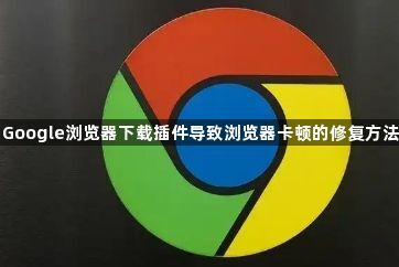 Google浏览器下载插件导致浏览器卡顿的修复方法