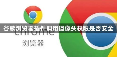 谷歌浏览器插件调用摄像头权限是否安全