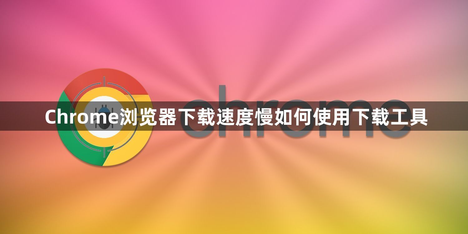 Chrome浏览器下载速度慢如何使用下载工具