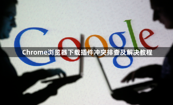 Chrome浏览器下载插件冲突排查及解决教程