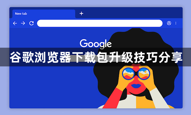 谷歌浏览器下载包升级技巧分享