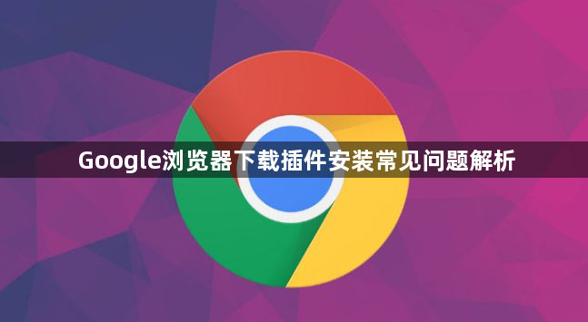 Google浏览器下载插件安装常见问题解析