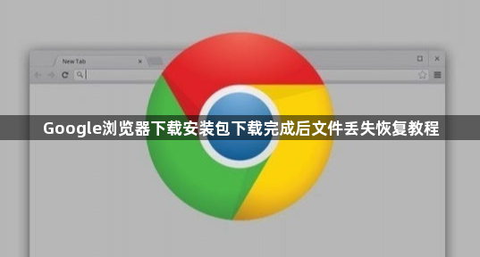 Google浏览器下载安装包下载完成后文件丢失恢复教程