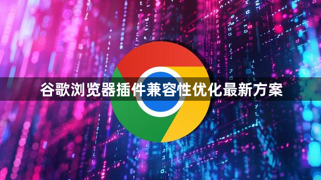 谷歌浏览器插件兼容性优化最新方案