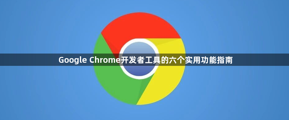 Google Chrome开发者工具的六个实用功能指南