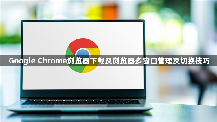 Google Chrome浏览器下载及浏览器多窗口管理及切换技巧