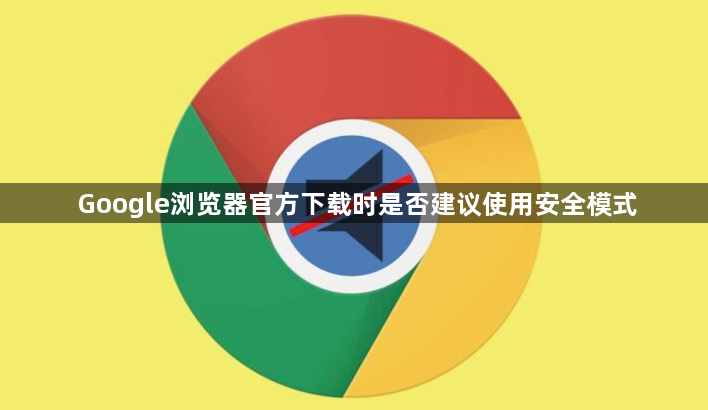 Google浏览器官方下载时是否建议使用安全模式