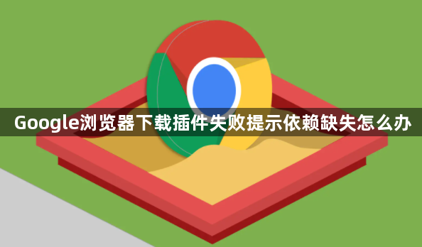 Google浏览器下载插件失败提示依赖缺失怎么办