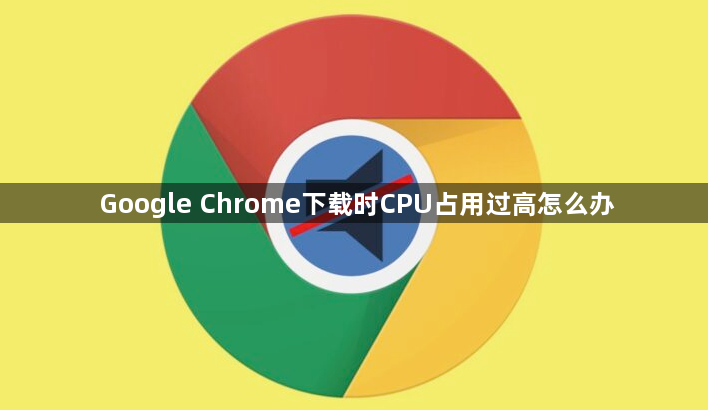 Google Chrome下载时CPU占用过高怎么办