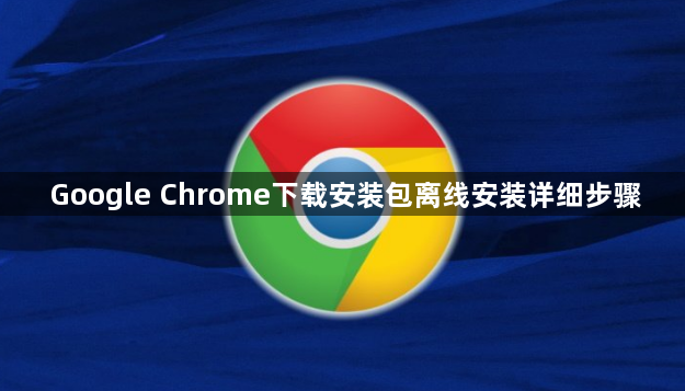 Google Chrome下载安装包离线安装详细步骤