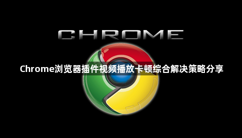 Chrome浏览器插件视频播放卡顿综合解决策略分享