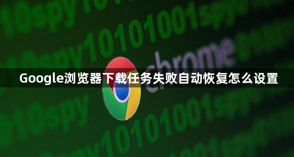 Google浏览器下载任务失败自动恢复怎么设置