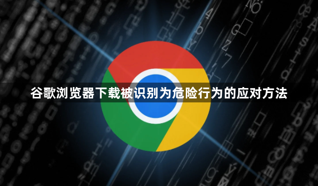 谷歌浏览器下载被识别为危险行为的应对方法