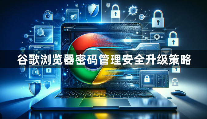 谷歌浏览器密码管理安全升级策略