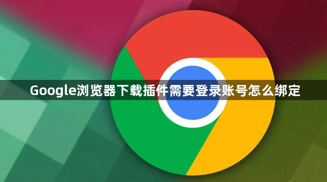 Google浏览器下载插件需要登录账号怎么绑定
