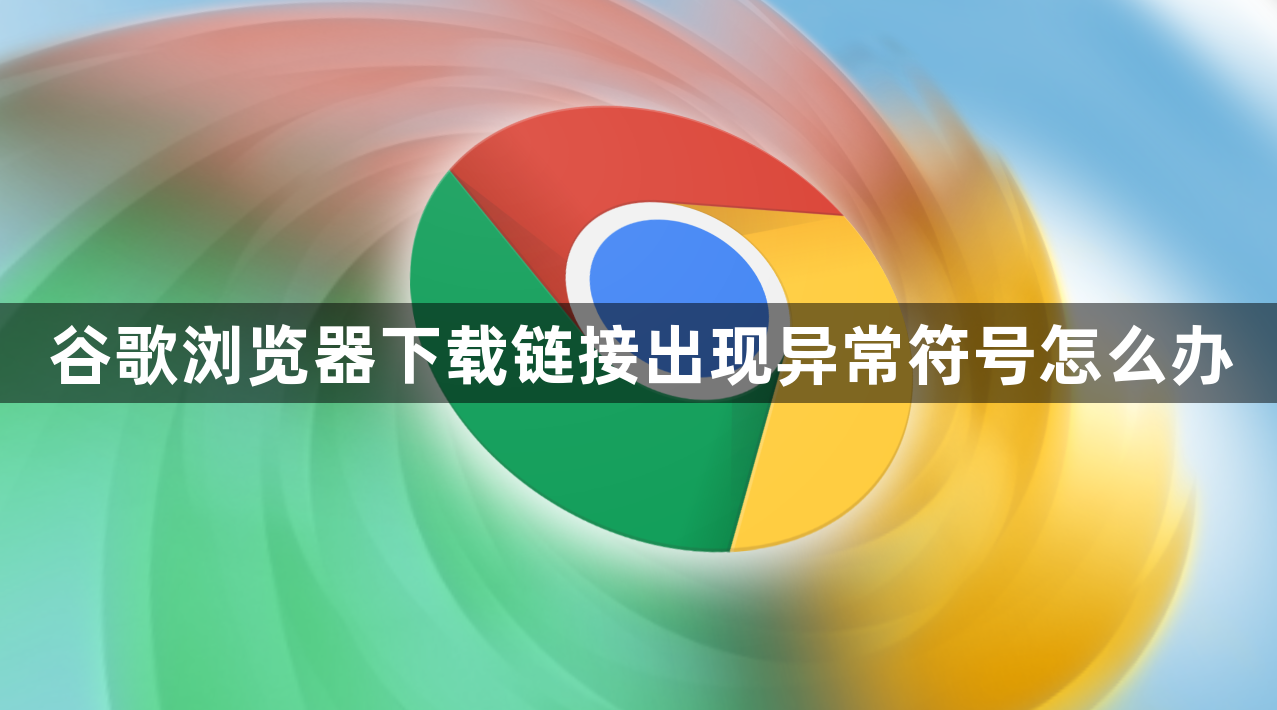 谷歌浏览器下载链接出现异常符号怎么办
