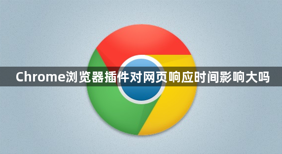 Chrome浏览器插件对网页响应时间影响大吗