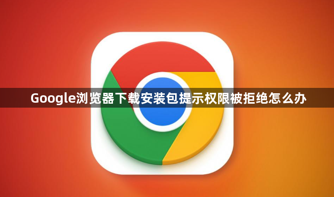 Google浏览器下载安装包提示权限被拒绝怎么办