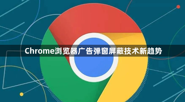 Chrome浏览器广告弹窗屏蔽技术新趋势